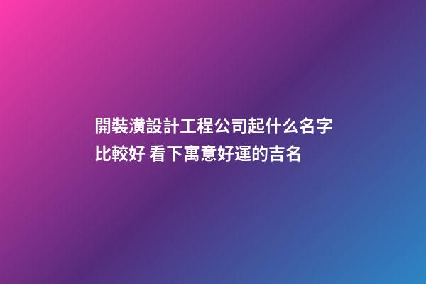 開裝潢設計工程公司起什么名字比較好 看下寓意好運的吉名-第1張-公司起名-玄機派